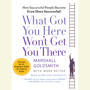 What Got You Here Won't Get You There: How Successful People Become Even More Successful (Abridged)
