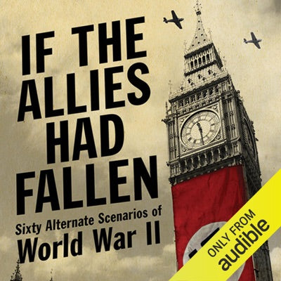 If the Allies Had Fallen: Sixty Alternate Scenarios of World War II (Unabridged)