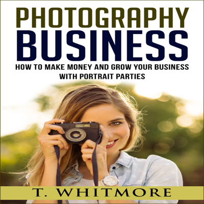 Photography Business: How to Make Money and Grow Your Business with Portrait Parties (Unabridged)