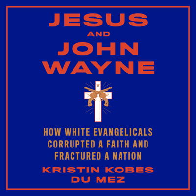 Jesus and John Wayne: How White Evangelicals Corrupted A Faith And Fractured A Nation