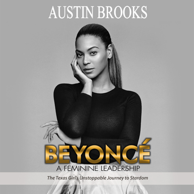 Beyonce: A Feminine Leadership: The Texas Girl's Unstoppable Journey to Stardom (Unabridged)