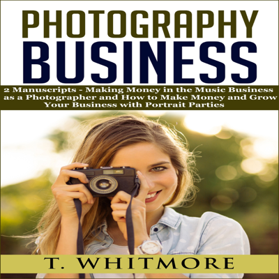 Photography Business: "Making Money in the Music Business as a Photographer" and "How to Make Money and Grow Your Business with Portrait Parties" (Unabridged)