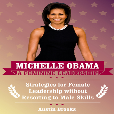 Michelle Obama: A Feminine Leadership: Strategies for Female Leadership Without Resorting to Male Skills (Unabridged)