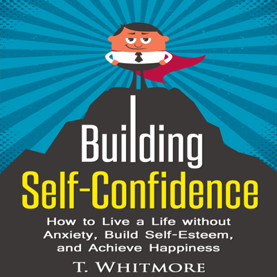 Building Self-Confidence: How to Live a Life Without Anxiety Build Self-Esteem and Achieve Happiness (Unabridged)